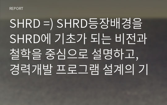 SHRD =) SHRD등장배경을 SHRD에 기초가 되는 비전과철학을 중심으로 설명하고, 경력개발 프로그램 설계의 기본방향에 대해 조직 활용방안