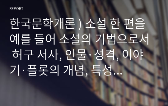 한국문학개론 ) 소설 한 편을 예를 들어 소설의 기법으로서 허구 서사, 인물·성격, 이야기·플롯의 개념, 특성을 적용하여 설명하시오.