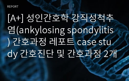 [A+] 성인간호학 강직성척추염(ankylosing spondylitis) 간호과정 레포트 case study 간호진단 및 간호과정 2개