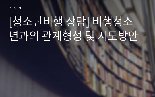 [청소년비행 상담] 비행청소년과의 관계형성 및 지도방안