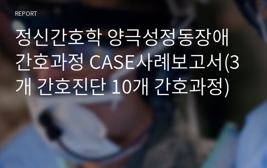 정신간호학 양극성정동장애 간호과정 CASE사례보고서(3개 간호진단 10개 간호과정)