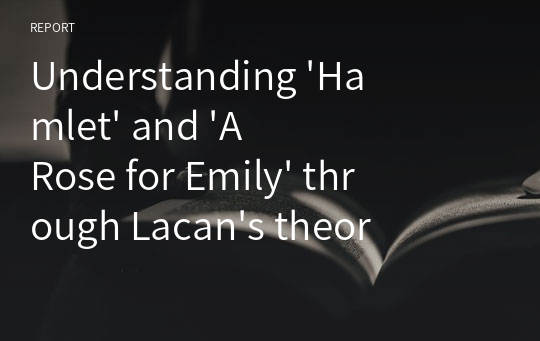 Understanding &#039;Hamlet&#039; and &#039;A Rose for Emily&#039; through Lacan&#039;s theory