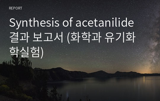 Synthesis of acetanilide 결과 보고서 (화학과 유기화학실험)