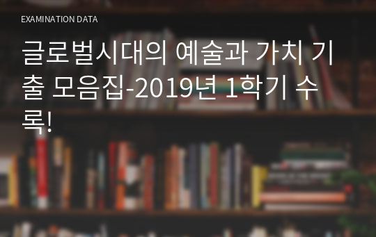 글로벌시대의 예술과 가치 기출 모음집-2019년 1학기 수록!