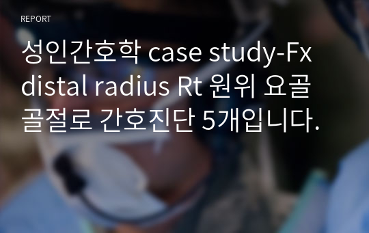 성인간호학 case study-Fx distal radius Rt 원위 요골 골절로 간호진단 5개입니다.