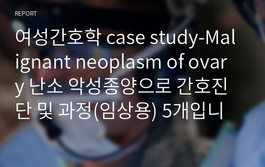 여성간호학 case study-Malignant neoplasm of ovary 난소 악성종양으로 간호진단 및 과정(임상용) 5개입니다.