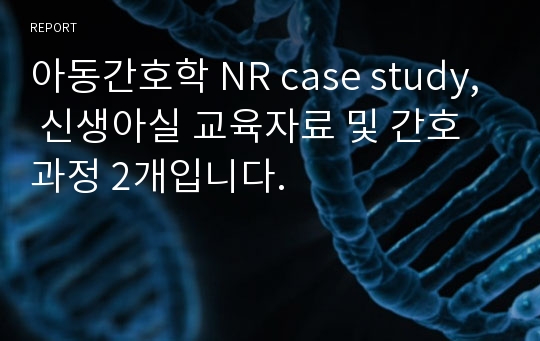 아동간호학 NR case study, 신생아실 교육자료 및 간호과정 2개입니다.