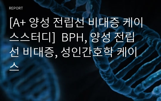 [A+ 양성 전립선 비대증 케이스스터디]  BPH, 양성 전립선 비대증, 성인간호학 케이스