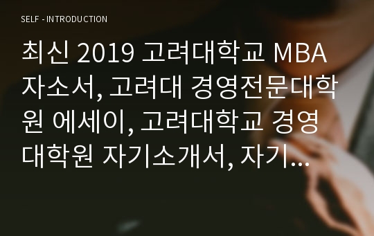 최신 2019 고려대학교 MBA 자소서, 고려대 경영전문대학원 에세이, 고려대학교 경영대학원 자기소개서, 자기소개서 예시, 합격 자소서, 자소서 샘플, 합격자 자소서 예문, 영문 자소서, 영어 자소서, 영어 합격자 자기소개서 에세이