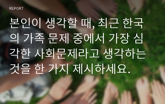 본인이 생각할 때, 최근 한국의 가족 문제 중에서 가장 심각한 사회문제라고 생각하는 것을 한 가지 제시하세요.