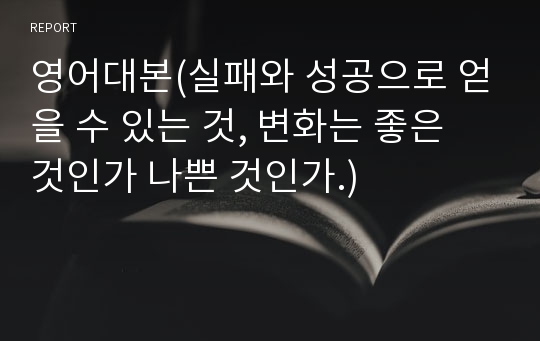 영어대본(실패와 성공으로 얻을 수 있는 것, 변화는 좋은 것인가 나쁜 것인가.)