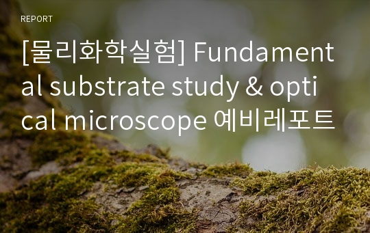 [물리화학실험] Fundamental substrate study &amp; optical microscope 예비레포트