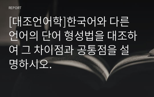 [대조언어학]한국어와 다른 언어의 단어 형성법을 대조하여 그 차이점과 공통점을 설명하시오.