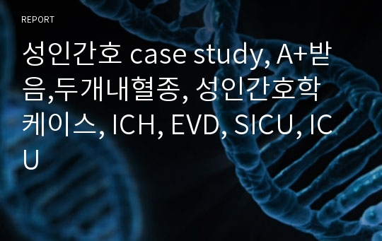 성인간호 case study, A+받음,두개내혈종, 성인간호학 케이스, ICH, EVD, SICU, ICU