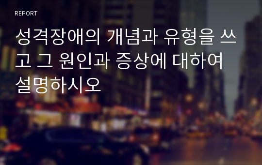 성격장애의 개념과 유형을 쓰고 그 원인과 증상에 대하여 설명하시오