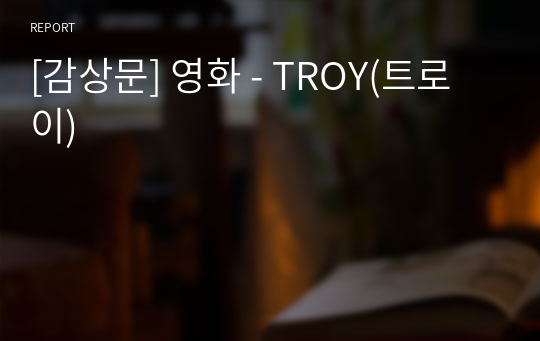[감상문] 영화 - TROY(트로이)