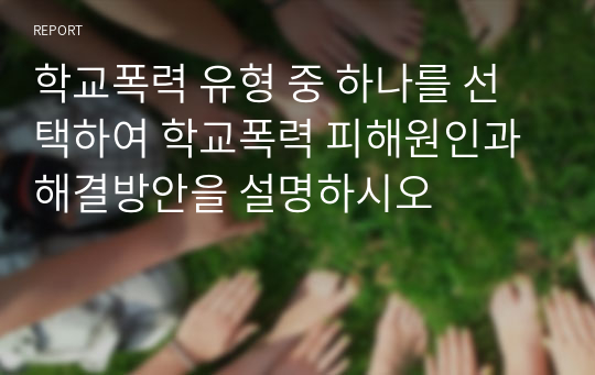 학교폭력 유형 중 하나를 선택하여 학교폭력 피해원인과 해결방안을 설명하시오