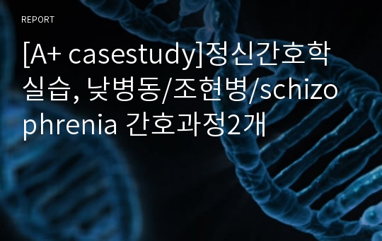 [A+ casestudy]정신간호학실습, 낮병동/조현병/schizophrenia 간호과정2개