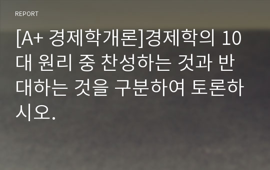 [A+ 경제학개론]경제학의 10대 원리 중 찬성하는 것과 반대하는 것을 구분하여 토론하시오.