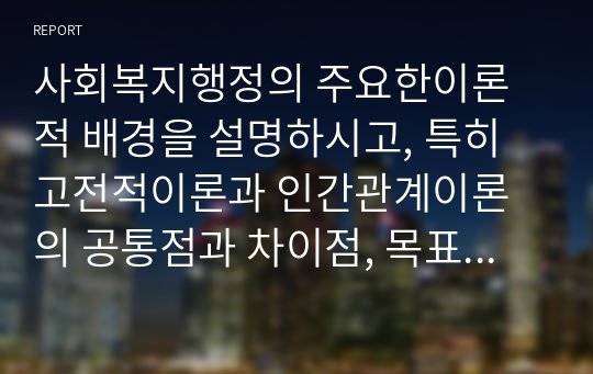 사회복지행정의 주요한이론적 배경을 설명하시고, 특히 고전적이론과 인간관계이론의 공통점과 차이점, 목표관리이론의 사회복지적용의 예를 찾아 설명하시오.