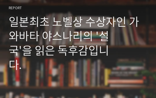 일본최초 노벨상 수상자인 가와바타 야스나리의 &#039;설국&#039;을 읽은 독후감입니다.