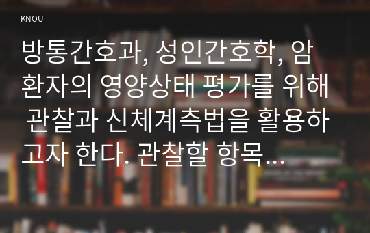 방통간호과, 성인간호학, 암환자의 영양상태 평가를 위해 관찰과 신체계측법을 활용하고자 한다. 관찰할 항목에 대해 서술하시오. 또한 신체계측법별로 절차와 정상치를 제시하시오.