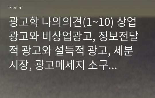 광고학 나의의견(1~10) 상업광고와 비상업광고, 정보전달적 광고와 설득적 광고, 세분시장, 광고메세지 소구 방법, 제품광고와 기업광고, 광고 카피, TV광고와 신문광고