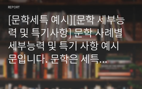 [문학세특 예시][문학 세부능력 및 특기사항] 문학 사례별 세부능력 및 특기 사항 예시문입니다. 문학은 세특 작성하기가 매우 어렵고 까다롭습니다. 따라서 견본을 보셔야만 정확하게 작성할 수 있습니다.