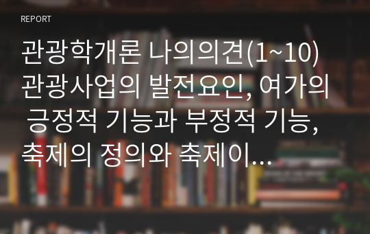 관광학개론 나의의견(1~10) 관광사업의 발전요인, 여가의 긍정적 기능과 부정적 기능, 축제의 정의와 축제이벤트 기획방법, 이벤트 마케팅 계획 수립과정, 이벤트 기획서 작성 기본형식, 컨벤션뷰로의 목적과 기능, 기획여행의 장점, 자연공원의 정의와 지정기준, 지속가능한 관광개발과 소시얼 투어리즘