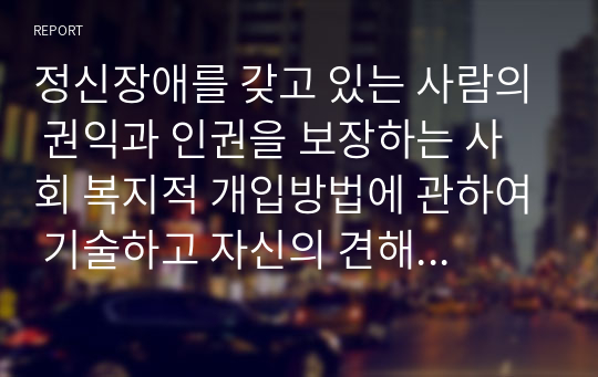 정신장애를 갖고 있는 사람의 권익과 인권을 보장하는 사회 복지적 개입방법에 관하여 기술하고 자신의 견해를 제시하시오.