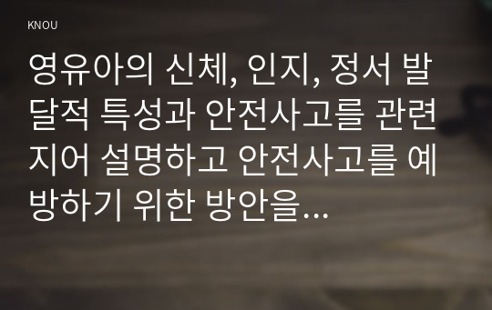 영유아의 신체, 인지, 정서 발달적 특성과 안전사고를 관련지어 설명하고 안전사고를 예방하기 위한 방안을 생활안전, 놀이안전, 교통안전, 대인안전으로 나누어 서술하시오.