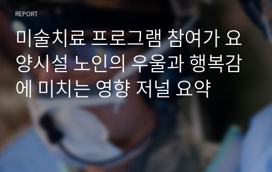 미술치료 프로그램 참여가 요양시설 노인의 우울과 행복감에 미치는 영향 저널 요약