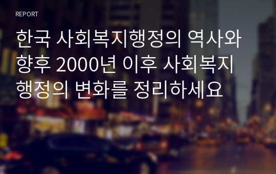 한국 사회복지행정의 역사와 향후 2000년 이후 사회복지행정의 변화를 정리하세요