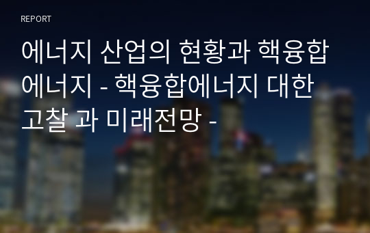 에너지 산업의 현황과 핵융합에너지 - 핵융합에너지 대한 고찰 과 미래전망 -