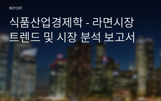 식품산업경제학 - 라면시장 트렌드 및 시장 분석 보고서