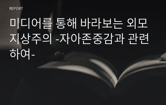 미디어를 통해 바라보는 외모지상주의 -자아존중감과 관련하여-