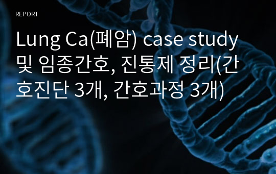Lung Ca(폐암) case study 및 임종간호, 진통제 정리(간호진단 3개, 간호과정 3개)