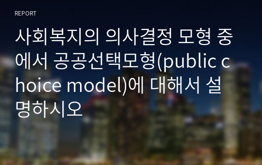 사회복지의 의사결정 모형 중에서 공공선택모형(public choice model)에 대해서 설명하시오