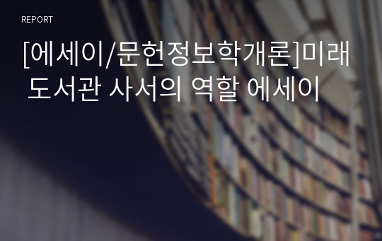 [에세이/문헌정보학개론]미래 도서관 사서의 역할 에세이