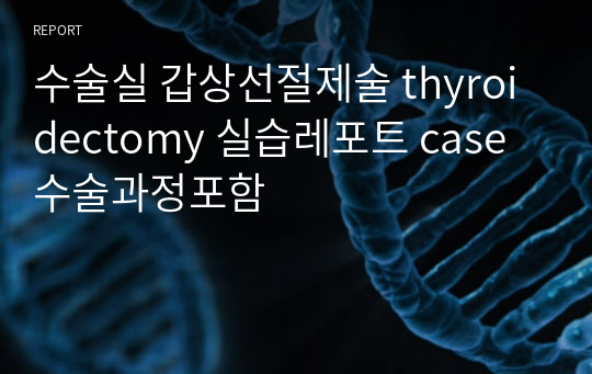 수술실 갑상선절제술 thyroidectomy 실습레포트 case 수술과정포함