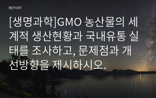 [생명과학]GMO 농산물의 세계적 생산현황과 국내유통 실태를 조사하고, 문제점과 개선방향을 제시하시오.