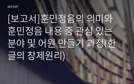 [보고서]훈민정음의 의미와 훈민정음 내용 중 관심 있는 분야 및 어원 만들기 과정(한글의 창제원리)