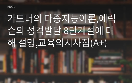 가드너의 다중지능이론,에릭슨의 성격발달 8단계설에 대해 설명,교육의시사점(A+)