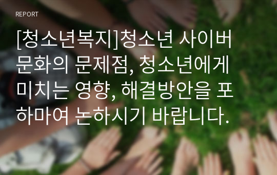 [청소년복지]청소년 사이버 문화의 문제점, 청소년에게 미치는 영향, 해결방안을 포하마여 논하시기 바랍니다.