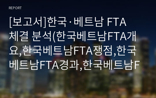 [보고서]한국·베트남 FTA 체결 분석(한국베트남FTA개요,한국베트남FTA쟁점,한국베트남FTA경과,한국베트남FTA결과,한국베트남FTA성과 및 한계)