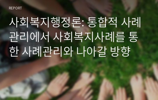 사회복지행정론: 통합적 사례관리에서 사회복지사례를 통한 사례관리와 나아갈 방향