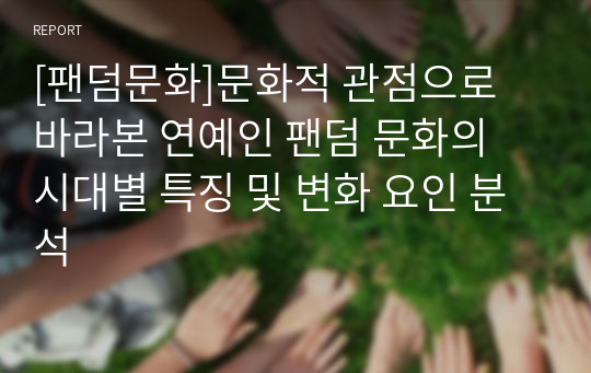 [팬덤문화]문화적 관점으로 바라본 연예인 팬덤 문화의 시대별 특징 및 변화 요인 분석