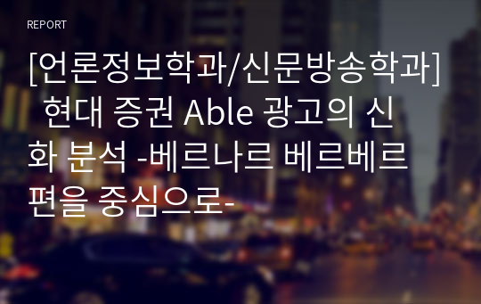 [언론정보학과/신문방송학과]  현대 증권 Able 광고의 신화 분석 -베르나르 베르베르 편을 중심으로-