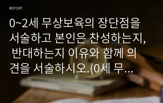 0~2세 무상보육의 장단점을 서술하고 본인은 찬성하는지, 반대하는지 이유와 함께 의견을 서술하시오.(0세 무상 보육을 찬성하는지 반대하는지 논하시오.)