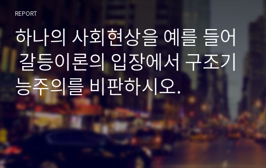 하나의 사회현상을 예를 들어 갈등이론의 입장에서 구조기능주의를 비판하시오.